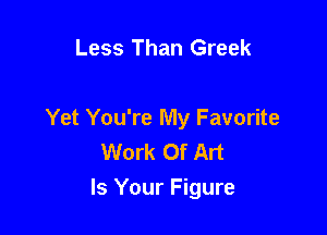Less Than Greek

Yet You're My Favorite
Work Of Art
Is Your Figure