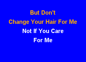 But Don't
Change Your Hair For Me
Not If You Care

For Me