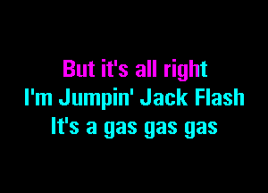 But it's all right

I'm Jumpin' Jack Flash
It's a gas gas gas
