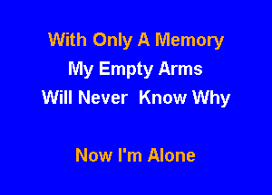 With Only A Memory
My Empty Arms
Will Never Know Why

Now I'm Alone