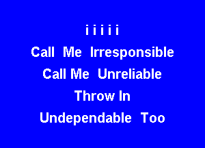 Call Me Irresponsible

Call Me Unreliable
Throw In
Undependable Too