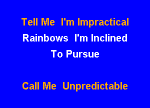 Tell Me I'm lmpractical

Rainbows I'm Inclined
To Pursue

Call Me Unpredictable
