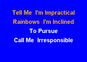 Tell Me I'm lmpractical

Rainbows l'mlnclined
To Pursue
CallMe Irresponsible