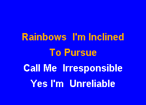 Rainbows I'm Inclined

To Pursue
CallMe Irresponsible
Yesl'm Unreliable