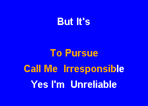 But It's

To Pursue

Call Me Irresponsible
Yes I'm Unreliable