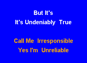 But It's
It's Undeniably True

Call Me Irresponsible
Yes I'm Unreliable