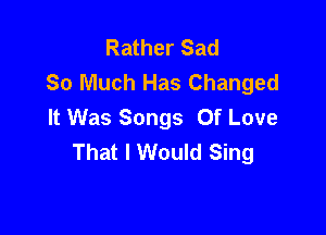 Rather Sad
So Much Has Changed
It Was Songs Of Love

That I Would Sing