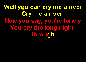 Well ytau can cry me a river
Cry me a river
Now you say, you're lonely
You cry the long night

through