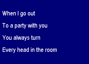 When I go out

To a party with you

You always turn

Every head in the room