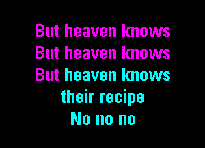 But heaven knows
But heaven knows

But heaven knows
their recipe
No no no