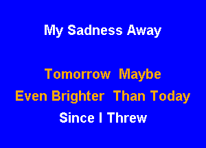 My Sadness Away

Tomorrow Maybe
Even Brighter Than Today
Since I Threw