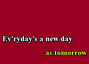 Ev'ryday's a new day

as tomorrow