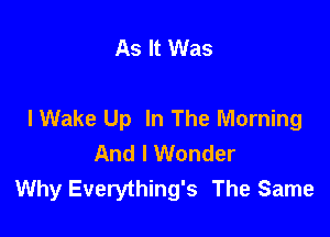 As It Was

I Wake Up In The Morning

And I Wonder
Why Everything's The Same