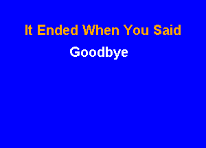 It Ended When You Said
Goodbye