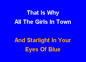 That Is Why
All The Girls In Town

And Starlight In Your
Eyes Of Blue