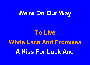 We're On Our Way

To Live
White Lace And Promises
A Kiss For Luck And