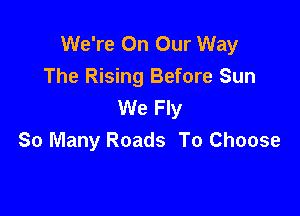 We're On Our Way
The Rising Before Sun
We Fly

So Many Roads To Choose