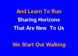 And Learn To Run

Sharing Horizons
That Are New To Us

We Start Out Walking