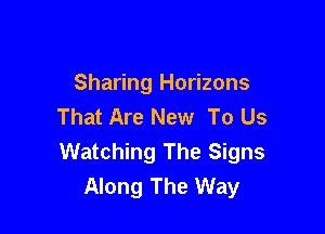 Sharing Horizons
That Are New To Us

Watching The Signs
Along The Way