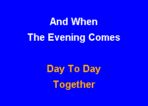 And When
The Evening Comes

Day To Day

Together