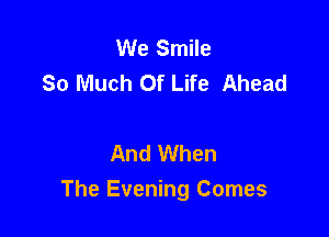 We Smile
So Much Of Life Ahead

And When
The Evening Comes