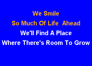 We Smile
So Much Of Life Ahead
We'll Find A Place

Where There's Room To Grow