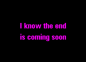 I know the end

is coming soon