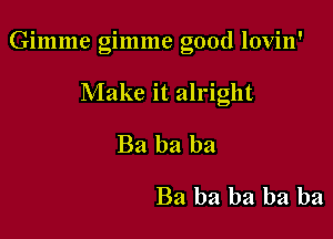 Gimme gimme good lovin'

Make it alright
Ba ba ba
Ba ba ba ba ba
