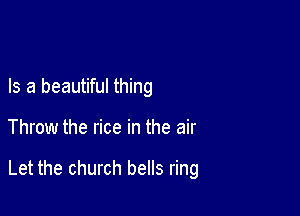 Is a beautiful thing

Throw the rice in the air

Let the church bells ring