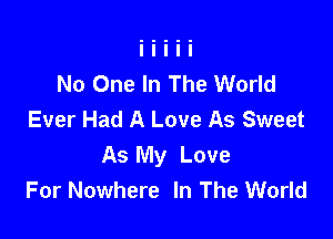 No One In The World
Ever Had A Love As Sweet

As My Love
For Nowhere In The World