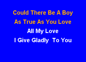 Could There Be A Boy
As True As You Love
All My Love

I Give Gladly To You