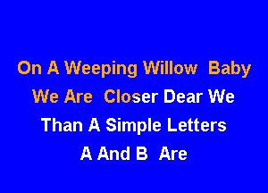 On A Weeping Willow Baby
We Are Closer Dear We

Than A Simple Letters
A And B Are