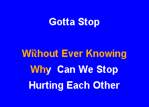 Gotta Stop

Without Ever Knowing
Why Can We Stop
Hurting Each Other