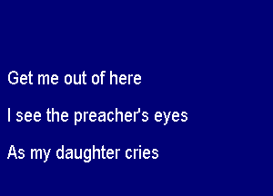 Get me out of here

I see the preachers eyes

As my daughter cries