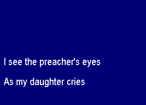 I see the preachers eyes

As my daughter cries