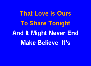 That Love Is Ours
To Share Tonight
And It Might Never End

Make Believe It's