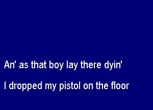 An' as that boy lay there dyin'

I dropped my pistol on the floor