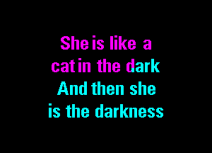 She is like a
cat in the dark

And then she
is the darkness