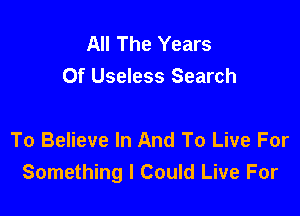 All The Years
Of Useless Search

To Believe In And To Live For
Something I Could Live For