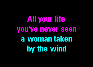 All your life
you've never seen

a woman taken
by the wind