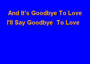 And It's Goodbye To Love
I'll Say Goodbye To Love