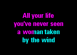 All your life
you've never seen

a woman taken
by the wind