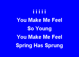 You Make Me Feel
So Young
You Make Me Feel

Spring Has Sprung