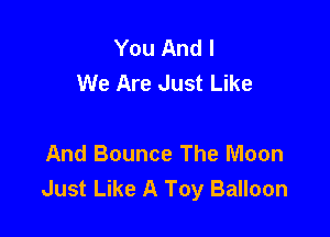You And I
We Are Just Like

And Bounce The Moon
Just Like A Toy Balloon