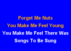 Forget Me Nuts

You Make Me Feel Young
You Make Me Feel There Was
Songs To Be Sung