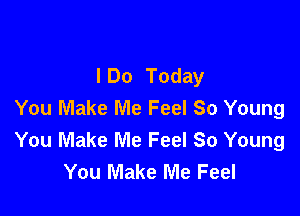 I Do Today
You Make Me Feel So Young

You Make Me Feel So Young
You Make Me Feel