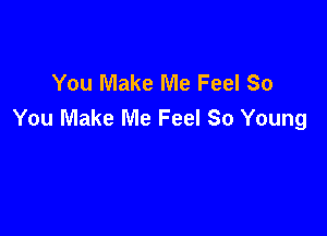 You Make Me Feel So
You Make Me Feel So Young