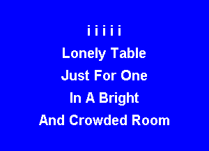Lonely Table

Just For One
In A Bright
And Crowded Room