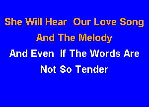 She Will Hear Our Love Song
And The Melody
And Even If The Words Are

Not 80 Tender