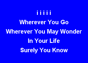 Wherever You Go

Wherever You May Wonder
In Your Life
Surely You Know